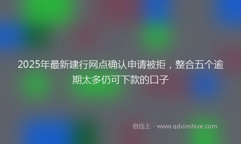 2025年最新建行网点确认申请被拒，整合五个逾期太多仍可下款的口子