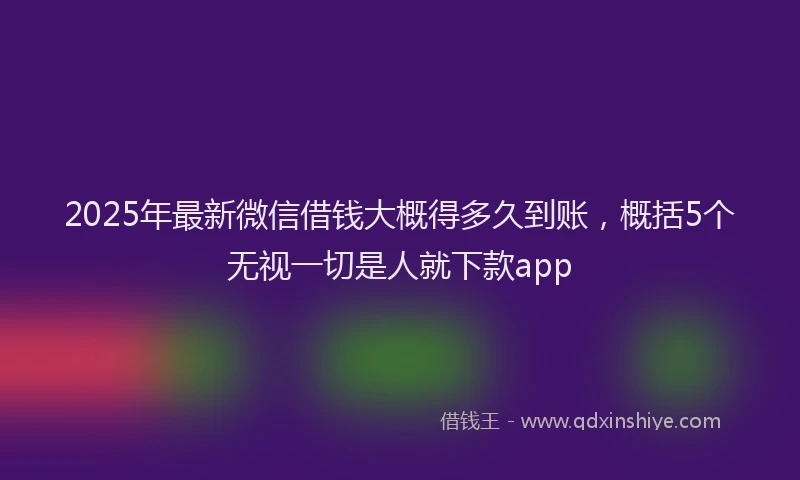 2025年最新微信借钱大概得多久到账，概括5个无视一切是人就下款app