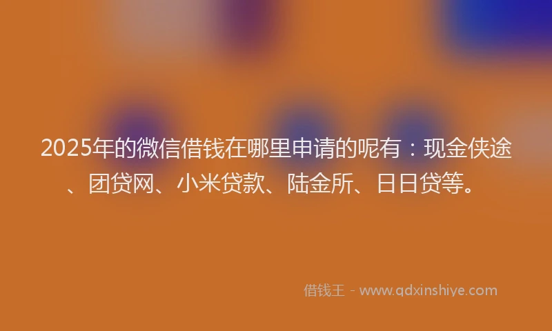 2025年的微信借钱在哪里申请的呢有：现金侠途、团贷网、小米贷款、陆金所、日日贷等。
