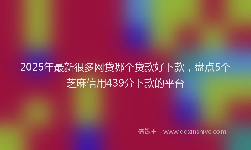 2025年最新很多网贷哪个贷款好下款，盘点5个芝麻信用439分下款的平台