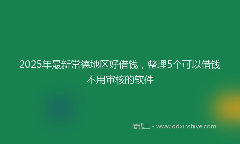 2025年最新常德地区好借钱，整理5个可以借钱不用审核的软件