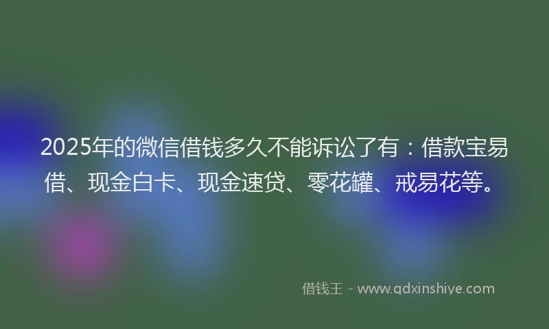 2025年的微信借钱多久不能诉讼了有：借款宝易借、现金白卡、现金速贷、零花罐、戒易花等。