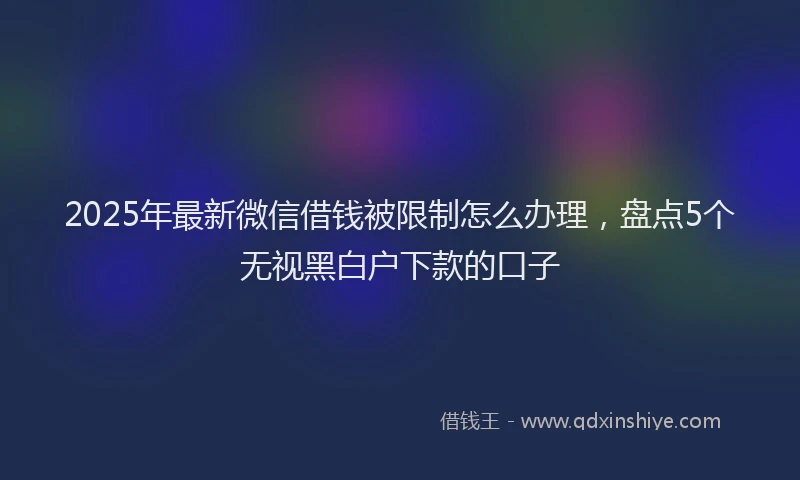 2025年最新微信借钱被限制怎么办理，盘点5个无视黑白户下款的口子