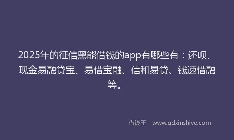 2025年的征信黑能借钱的app有哪些有：还呗、现金易融贷宝、易借宝融、信和易贷、钱速借融等。