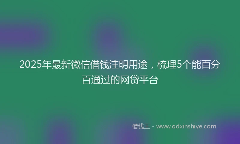 2025年最新微信借钱注明用途，梳理5个能百分百通过的网贷平台