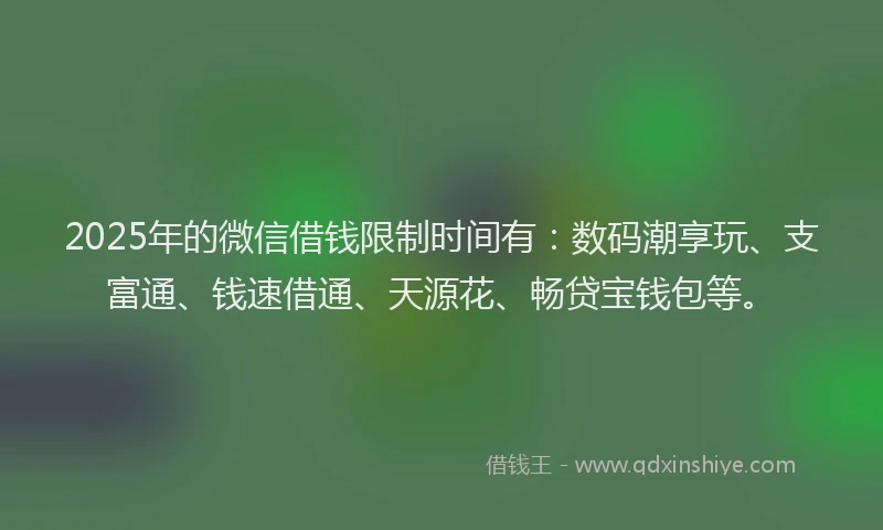 2025年的微信借钱限制时间有：数码潮享玩、支富通、钱速借通、天源花、畅贷宝钱包等。