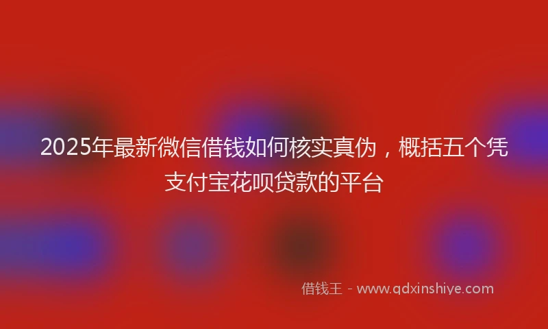 2025年最新微信借钱如何核实真伪，概括五个凭支付宝花呗贷款的平台