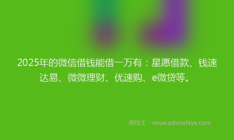 2025年的微信借钱能借一万有：星愿借款、钱速达易、微微理财、优速购、e微贷等。