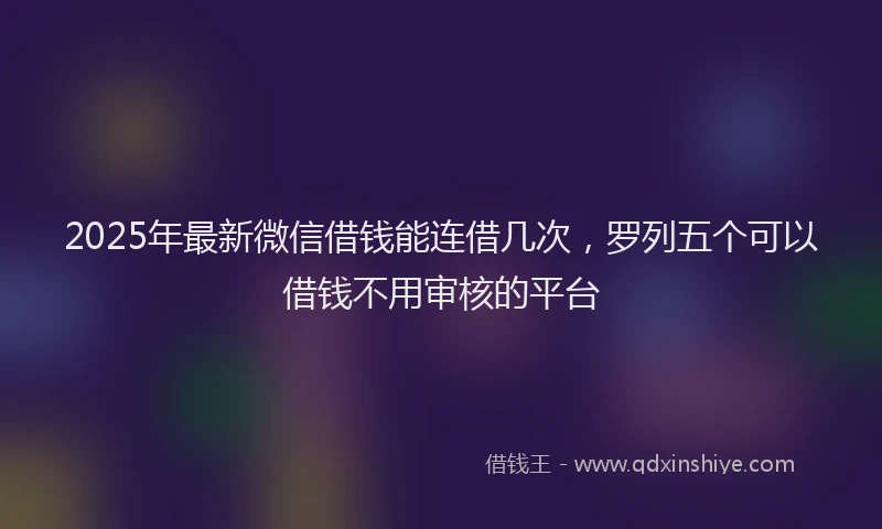 2025年最新微信借钱能连借几次，罗列五个可以借钱不用审核的平台
