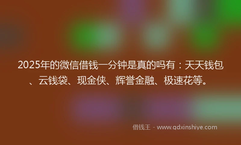 2025年的微信借钱一分钟是真的吗有：天天钱包、云钱袋、现金侠、辉誉金融、极速花等。