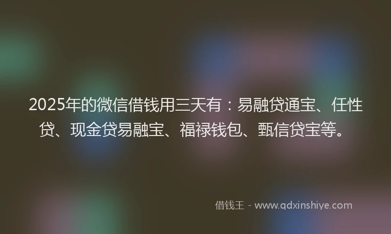 2025年的微信借钱用三天有：易融贷通宝、任性贷、现金贷易融宝、福禄钱包、甄信贷宝等。