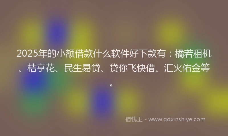 2025年的小额借款什么软件好下款有：橘若租机、桔享花、民生易贷、贷你飞快借、汇火佑金等。