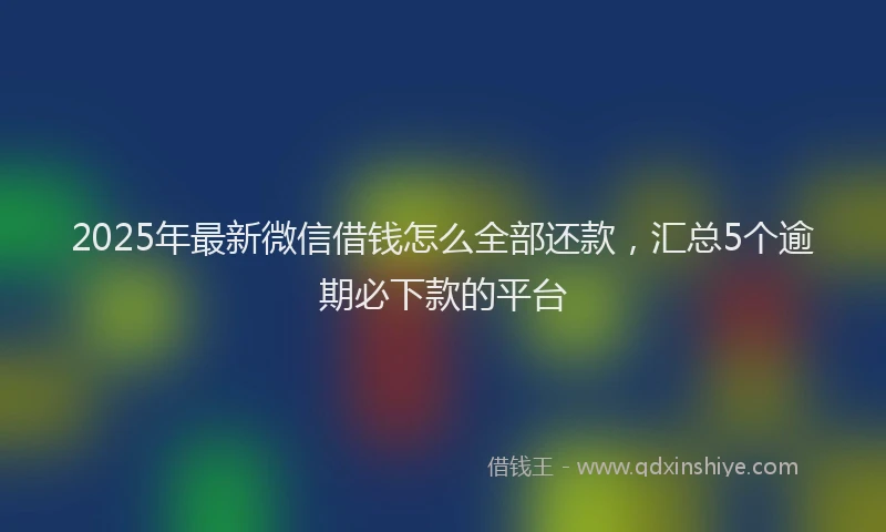 2025年最新微信借钱怎么全部还款，汇总5个逾期必下款的平台
