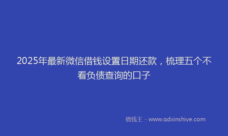 2025年最新微信借钱设置日期还款，梳理五个不看负债查询的口子