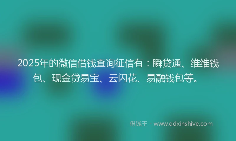 2025年的微信借钱查询征信有：瞬贷通、维维钱包、现金贷易宝、云闪花、易融钱包等。