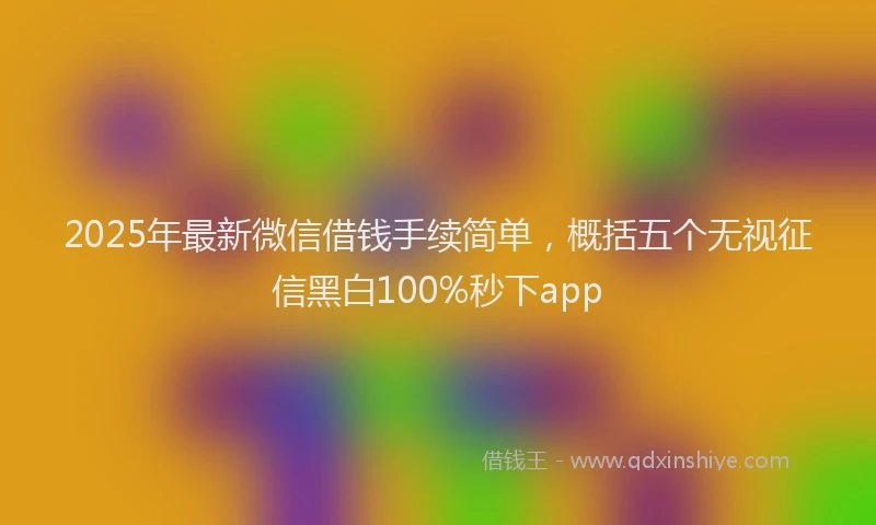 2025年最新微信借钱手续简单，概括五个无视征信黑白100%秒下app