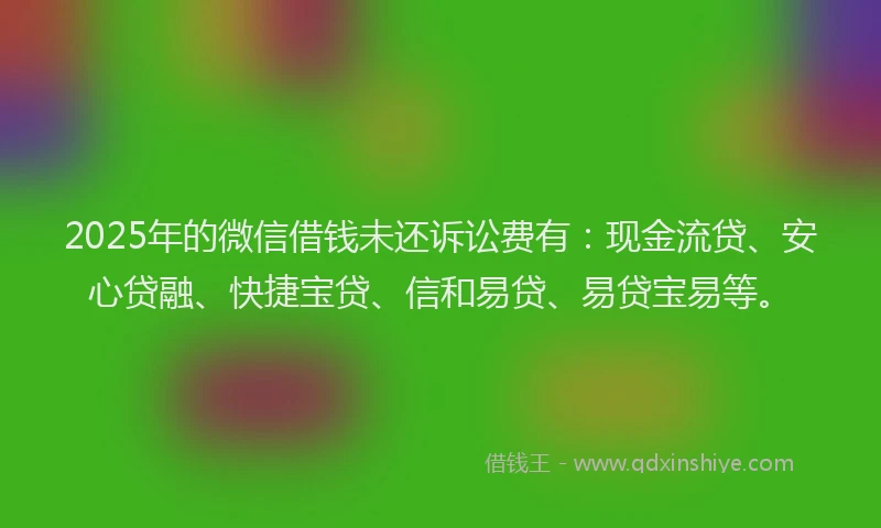 2025年的微信借钱未还诉讼费有：现金流贷、安心贷融、快捷宝贷、信和易贷、易贷宝易等。