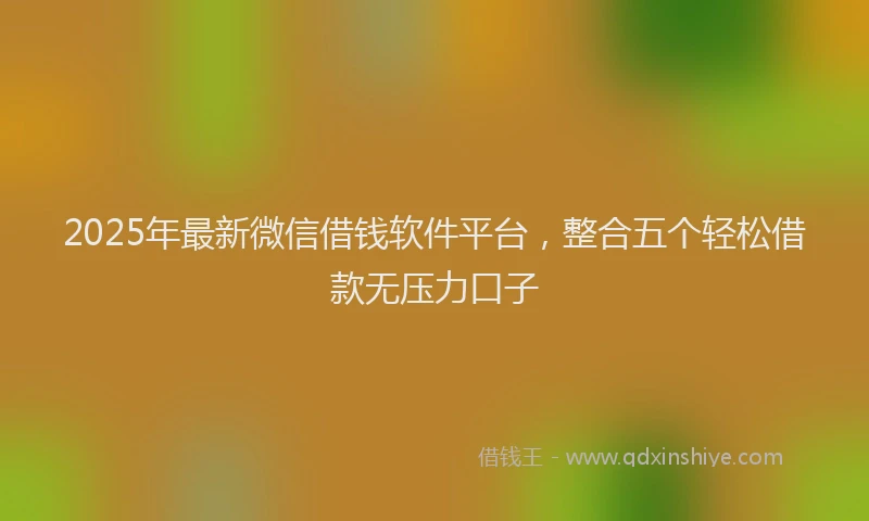 2025年最新微信借钱软件平台，整合五个轻松借款无压力口子