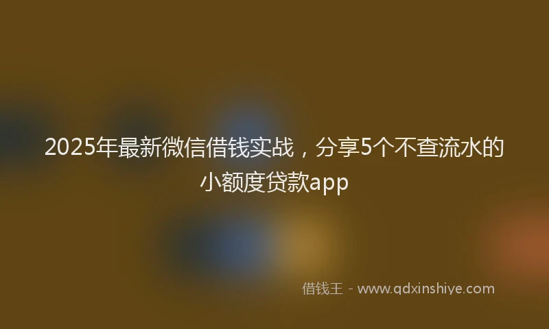 2025年最新微信借钱实战，分享5个不查流水的小额度贷款app