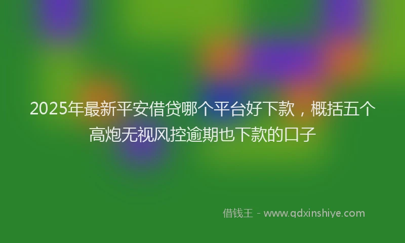 2025年最新平安借贷哪个平台好下款，概括五个高炮无视风控逾期也下款的口子