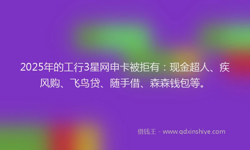 2025年的工行3星网申卡被拒有：现金超人、疾风购、飞鸟贷、随手借、森森钱包等。