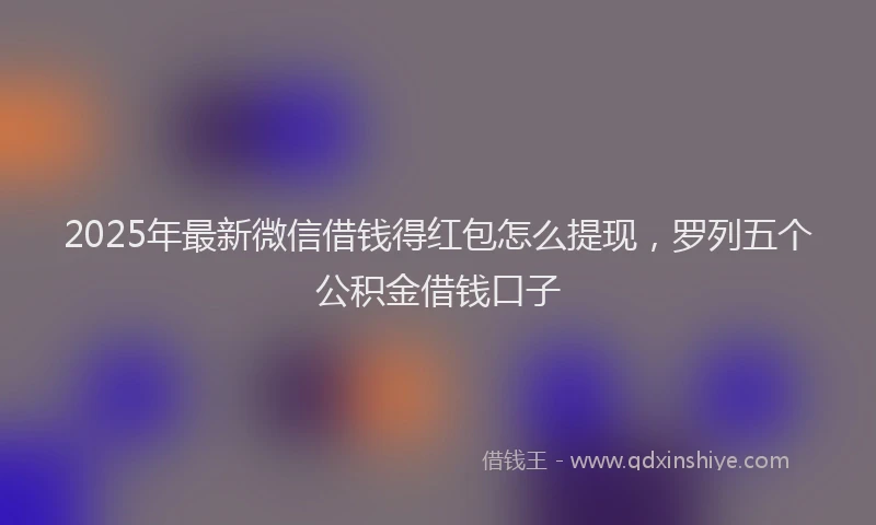 2025年最新微信借钱得红包怎么提现，罗列五个公积金借钱口子