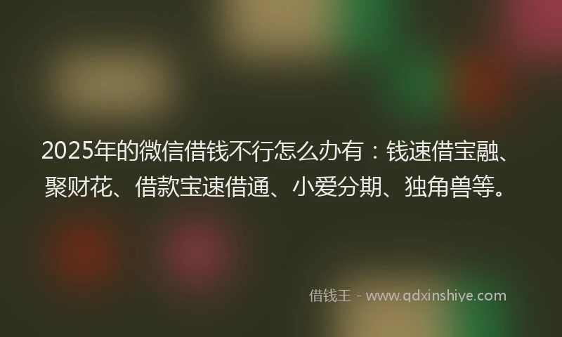 2025年的微信借钱不行怎么办有：钱速借宝融、聚财花、借款宝速借通、小爱分期、独角兽等。