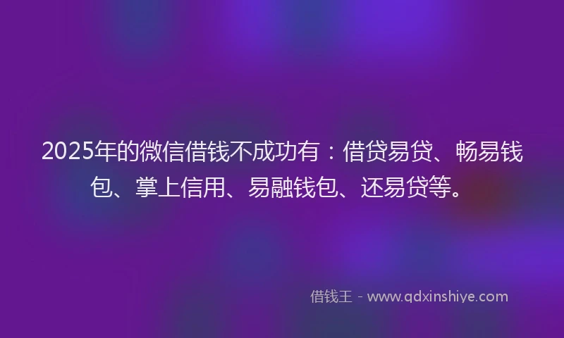 2025年的微信借钱不成功有：借贷易贷、畅易钱包、掌上信用、易融钱包、还易贷等。