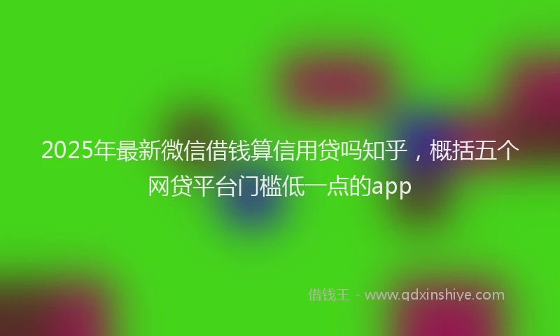 2025年最新微信借钱算信用贷吗知乎，概括五个网贷平台门槛低一点的app