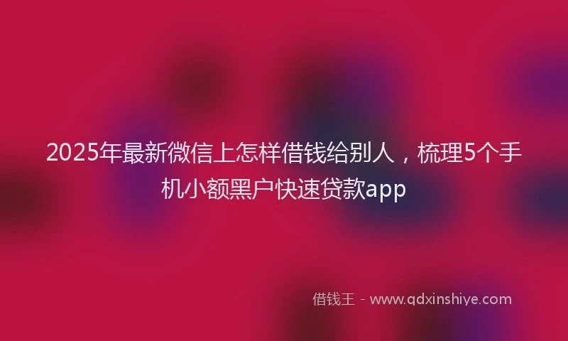 2025年最新微信上怎样借钱给别人，梳理5个手机小额黑户快速贷款app