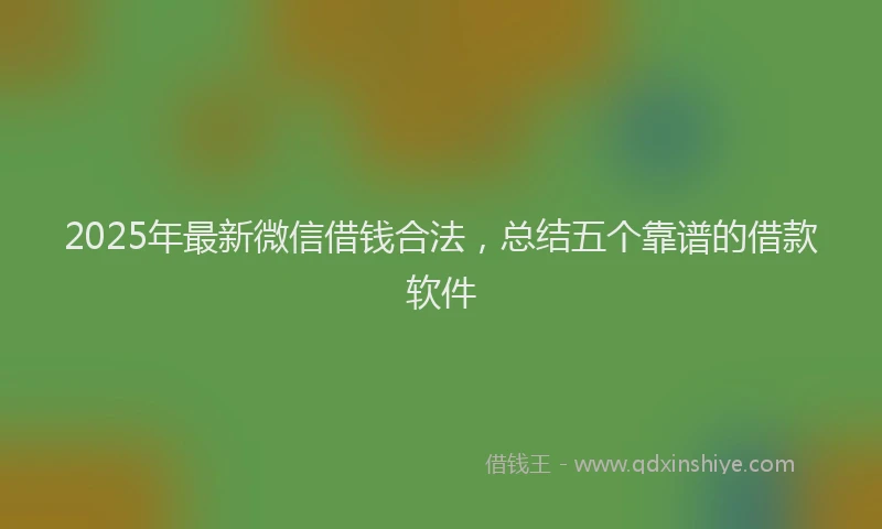 2025年最新微信借钱合法，总结五个靠谱的借款软件