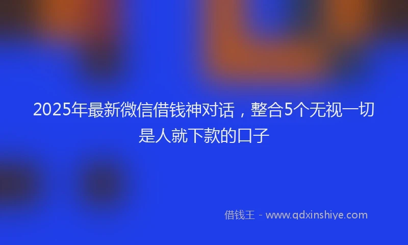 2025年最新微信借钱神对话，整合5个无视一切是人就下款的口子