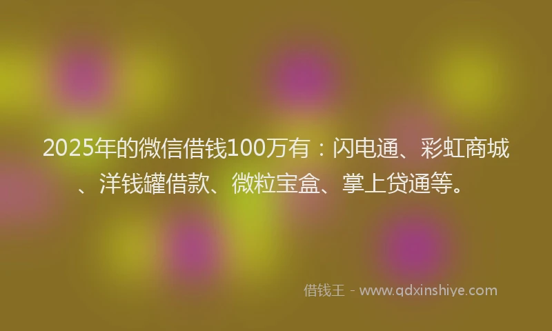 2025年的微信借钱100万有：闪电通、彩虹商城、洋钱罐借款、微粒宝盒、掌上贷通等。
