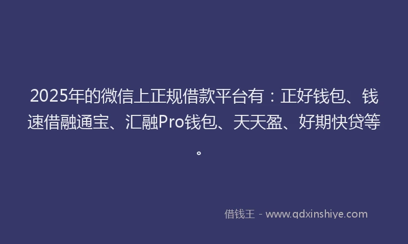 2025年的微信上正规借款平台有：正好钱包、钱速借融通宝、汇融Pro钱包、天天盈、好期快贷等。