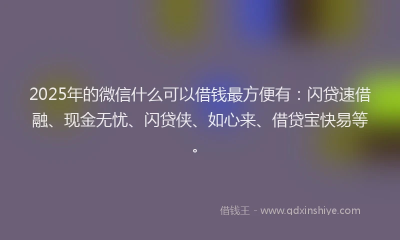 2025年的微信什么可以借钱最方便有：闪贷速借融、现金无忧、闪贷侠、如心来、借贷宝快易等。