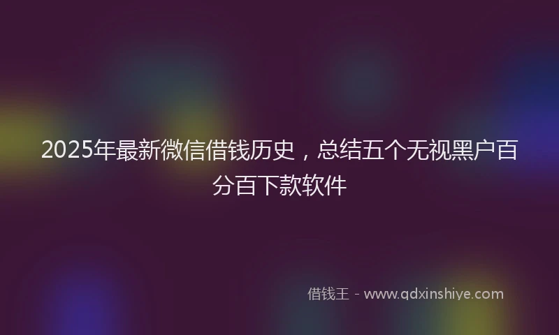 2025年最新微信借钱历史，总结五个无视黑户百分百下款软件