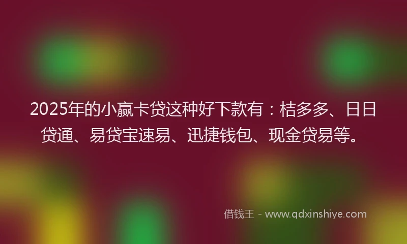 2025年的小赢卡贷这种好下款有：桔多多、日日贷通、易贷宝速易、迅捷钱包、现金贷易等。