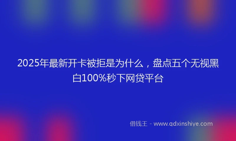 2025年最新开卡被拒是为什么，盘点五个无视黑白100%秒下网贷平台