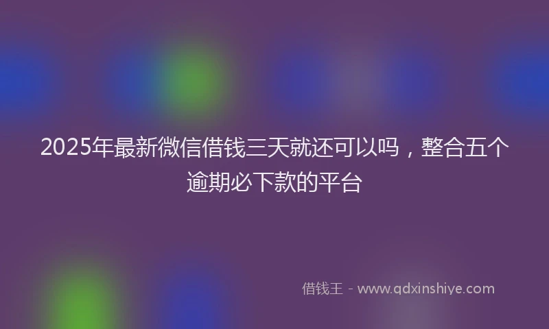 2025年最新微信借钱三天就还可以吗，整合五个逾期必下款的平台