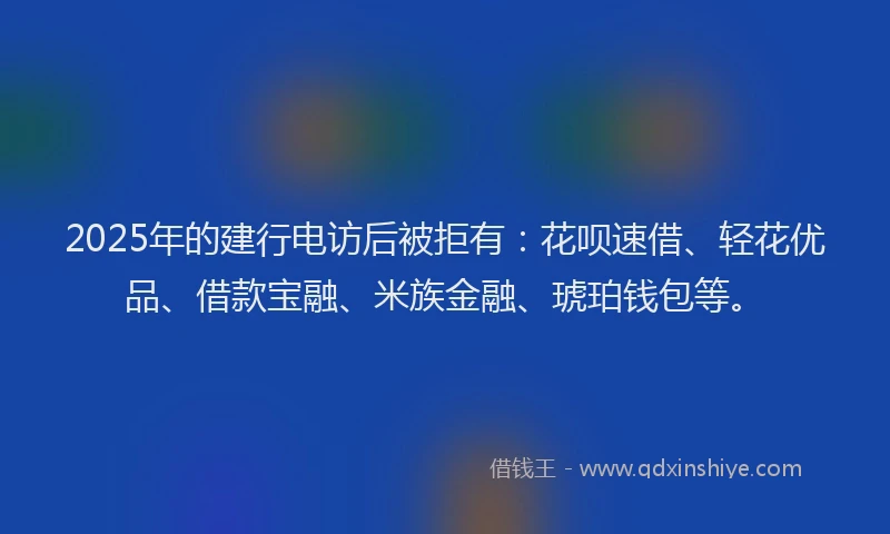2025年的建行电访后被拒有：花呗速借、轻花优品、借款宝融、米族金融、琥珀钱包等。