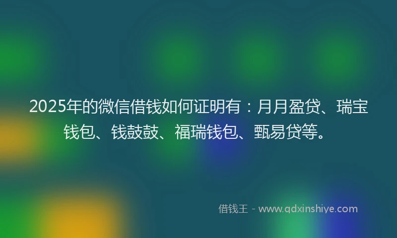 2025年的微信借钱如何证明有：月月盈贷、瑞宝钱包、钱鼓鼓、福瑞钱包、甄易贷等。