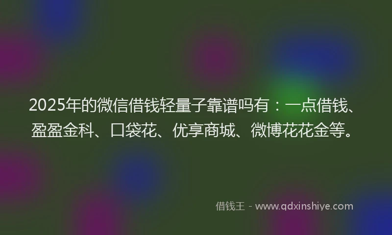 2025年的微信借钱轻量子靠谱吗有：一点借钱、盈盈金科、口袋花、优享商城、微博花花金等。