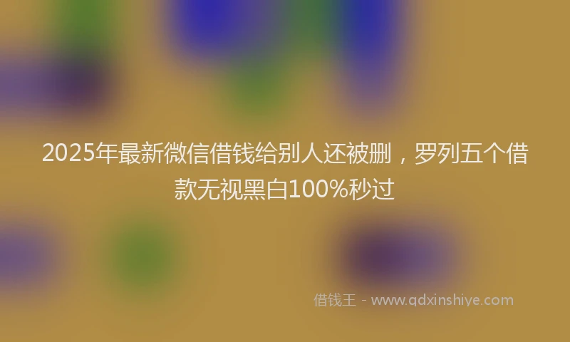 2025年最新微信借钱给别人还被删，罗列五个借款无视黑白100%秒过