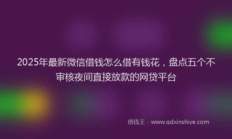 2025年最新微信借钱怎么借有钱花，盘点五个不审核夜间直接放款的网贷平台
