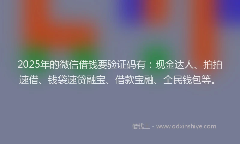 2025年的微信借钱要验证码有：现金达人、拍拍速借、钱袋速贷融宝、借款宝融、全民钱包等。