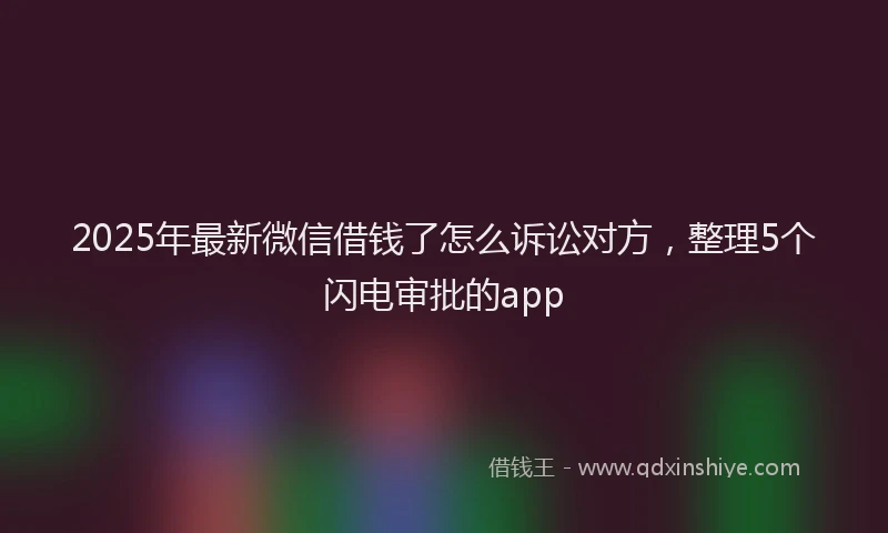 2025年最新微信借钱了怎么诉讼对方，整理5个闪电审批的app