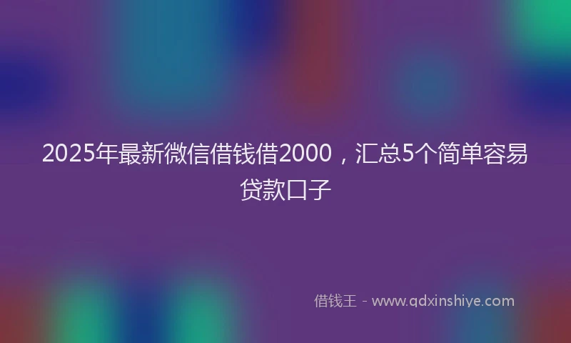 2025年最新微信借钱借2000，汇总5个简单容易贷款口子