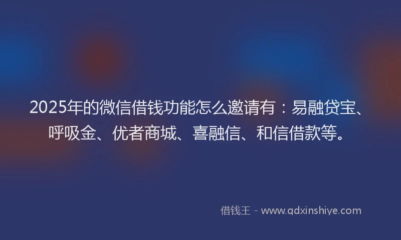 2025年的微信借钱功能怎么邀请有：易融贷宝、呼吸金、优者商城、喜融信、和信借款等。