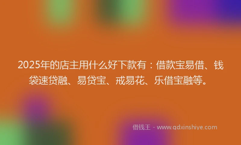 2025年的店主用什么好下款有：借款宝易借、钱袋速贷融、易贷宝、戒易花、乐借宝融等。