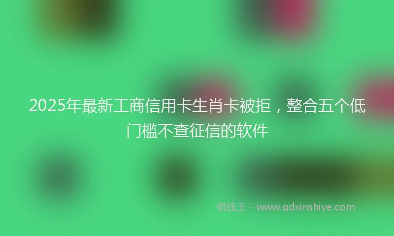 2025年最新工商信用卡生肖卡被拒，整合五个低门槛不查征信的软件